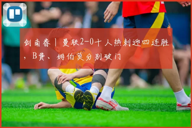 剑南春丨曼联2-0十人热刺迎四连胜，B费、姆伯莫分别破门