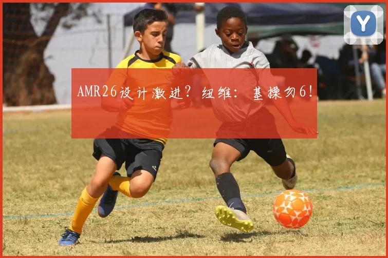 AMR26设计激进？纽维：基操勿6！
