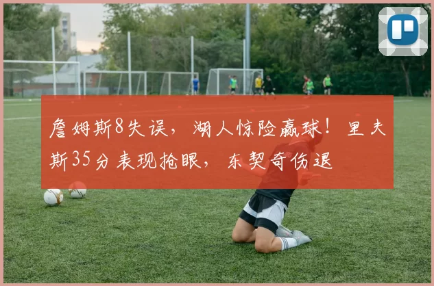 詹姆斯8失误，湖人惊险赢球！里夫斯35分表现抢眼，东契奇伤退